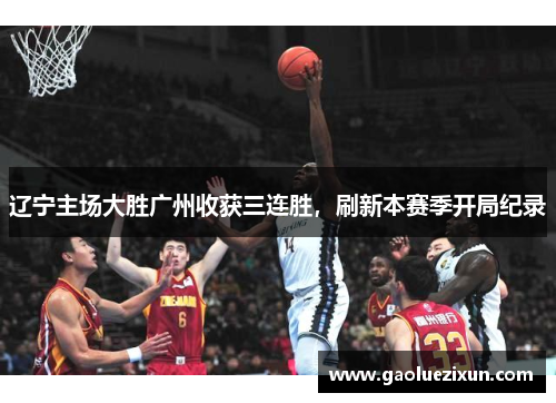 辽宁主场大胜广州收获三连胜，刷新本赛季开局纪录