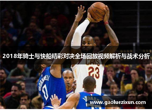 2018年骑士与快船精彩对决全场回放视频解析与战术分析