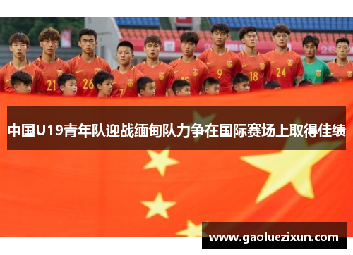 中国U19青年队迎战缅甸队力争在国际赛场上取得佳绩