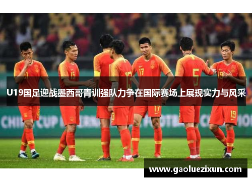 U19国足迎战墨西哥青训强队力争在国际赛场上展现实力与风采
