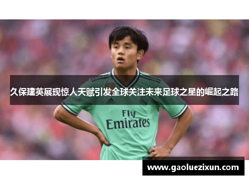 久保建英展现惊人天赋引发全球关注未来足球之星的崛起之路