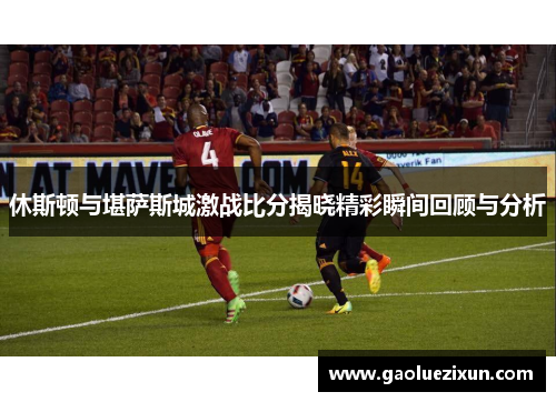 休斯顿与堪萨斯城激战比分揭晓精彩瞬间回顾与分析